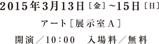 2015年3月13日［金］〜15日［日］ アート［展示室Ａ］ 開演／10：00　入場料／無料